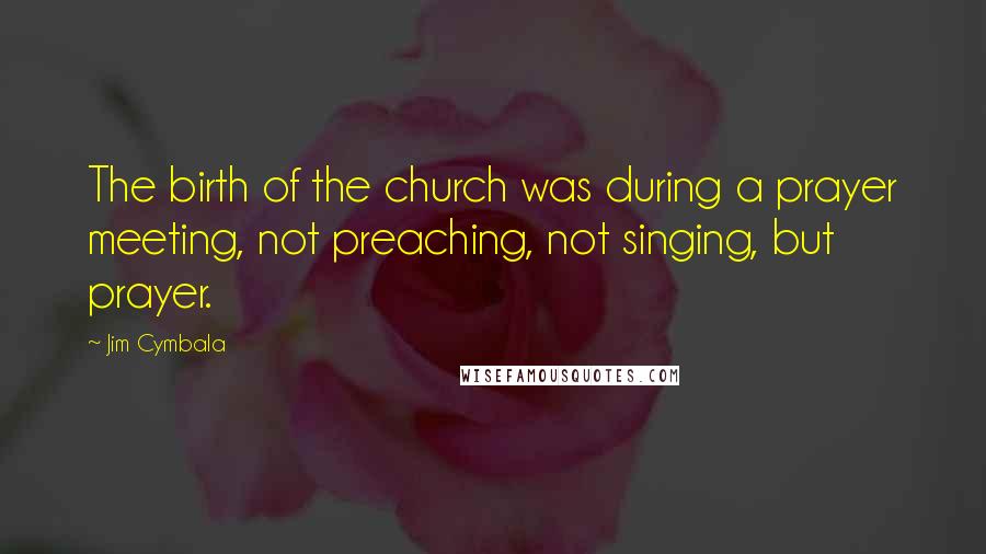 Jim Cymbala Quotes: The birth of the church was during a prayer meeting, not preaching, not singing, but prayer.