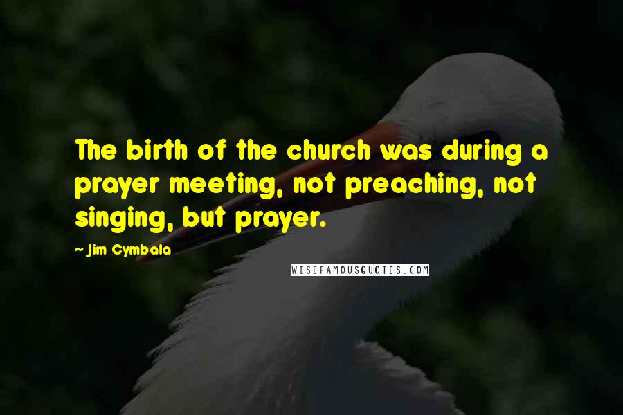 Jim Cymbala Quotes: The birth of the church was during a prayer meeting, not preaching, not singing, but prayer.