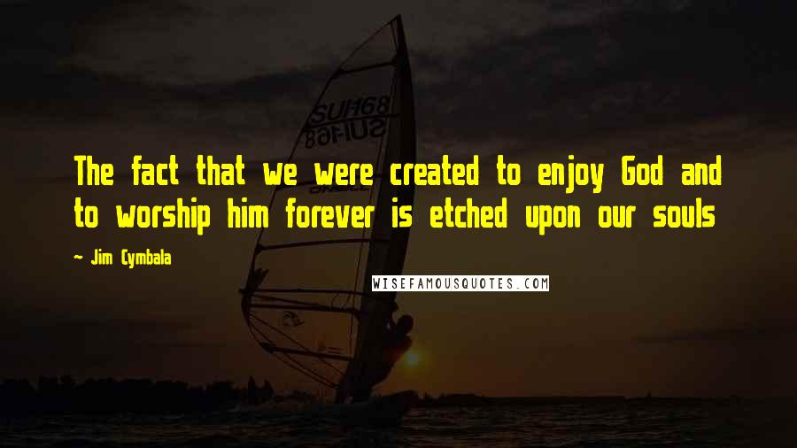 Jim Cymbala Quotes: The fact that we were created to enjoy God and to worship him forever is etched upon our souls