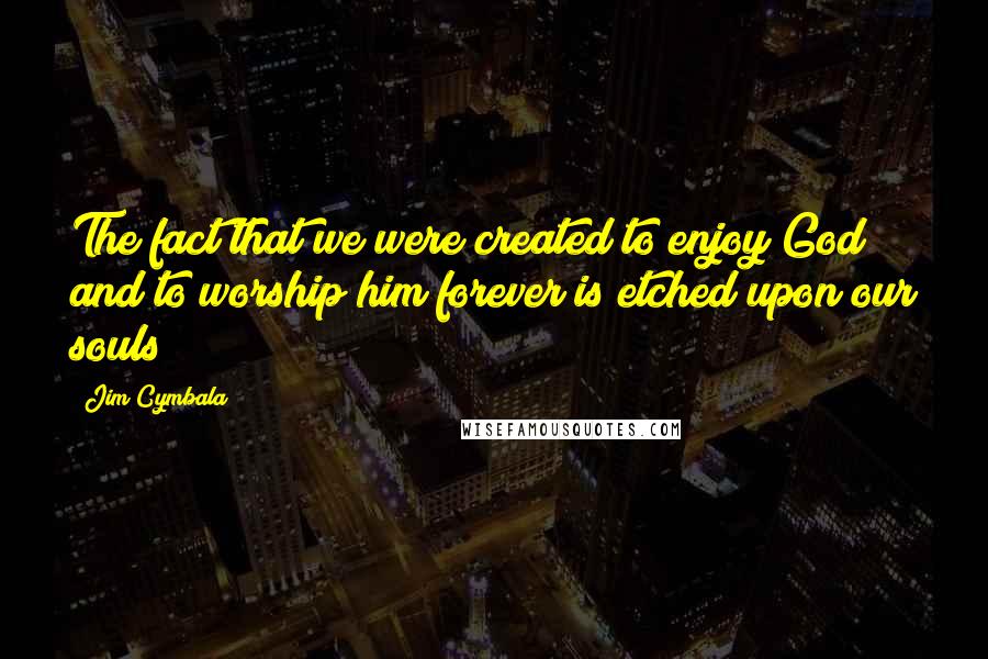 Jim Cymbala Quotes: The fact that we were created to enjoy God and to worship him forever is etched upon our souls