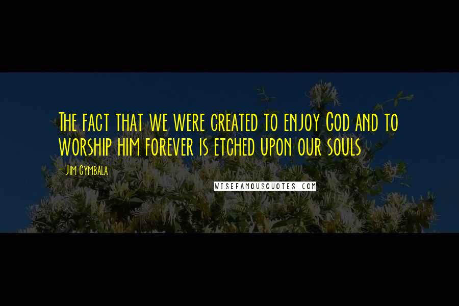 Jim Cymbala Quotes: The fact that we were created to enjoy God and to worship him forever is etched upon our souls