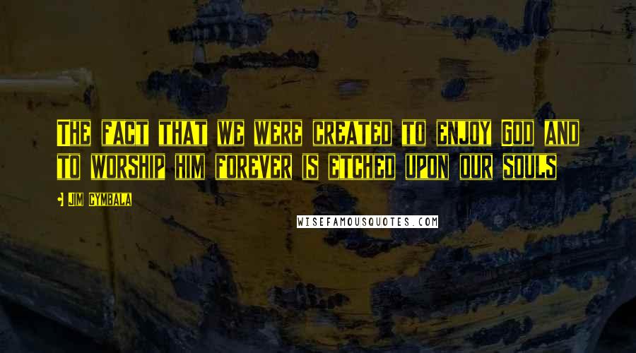 Jim Cymbala Quotes: The fact that we were created to enjoy God and to worship him forever is etched upon our souls