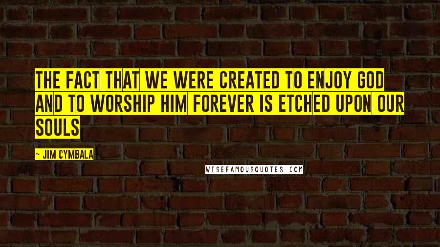 Jim Cymbala Quotes: The fact that we were created to enjoy God and to worship him forever is etched upon our souls