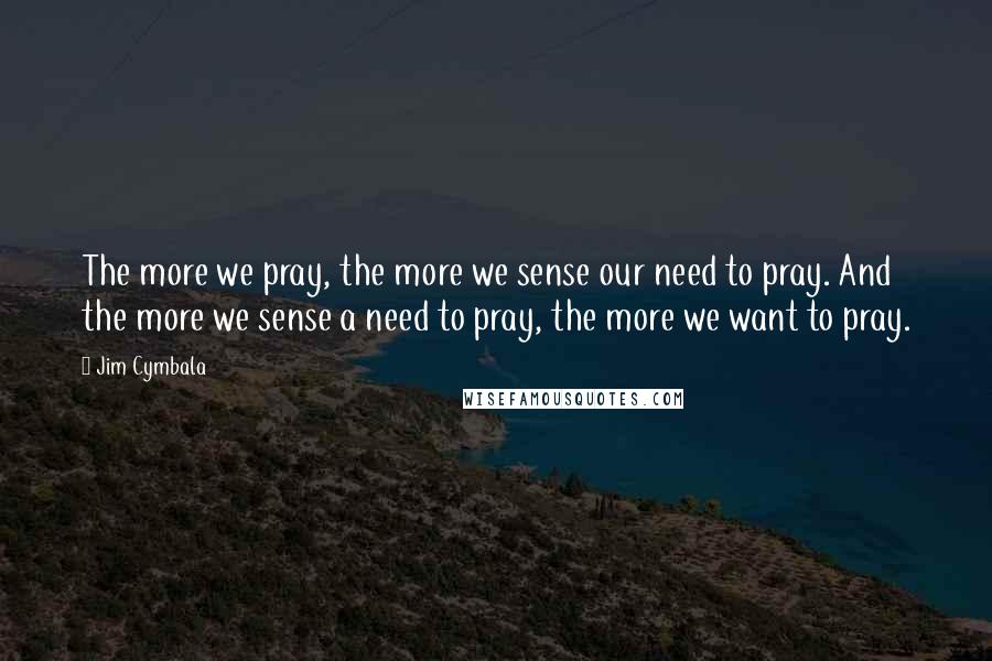 Jim Cymbala Quotes: The more we pray, the more we sense our need to pray. And the more we sense a need to pray, the more we want to pray.