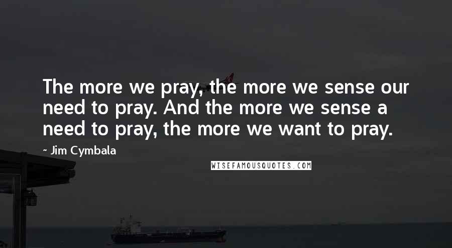 Jim Cymbala Quotes: The more we pray, the more we sense our need to pray. And the more we sense a need to pray, the more we want to pray.