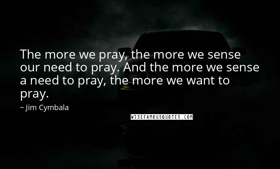 Jim Cymbala Quotes: The more we pray, the more we sense our need to pray. And the more we sense a need to pray, the more we want to pray.