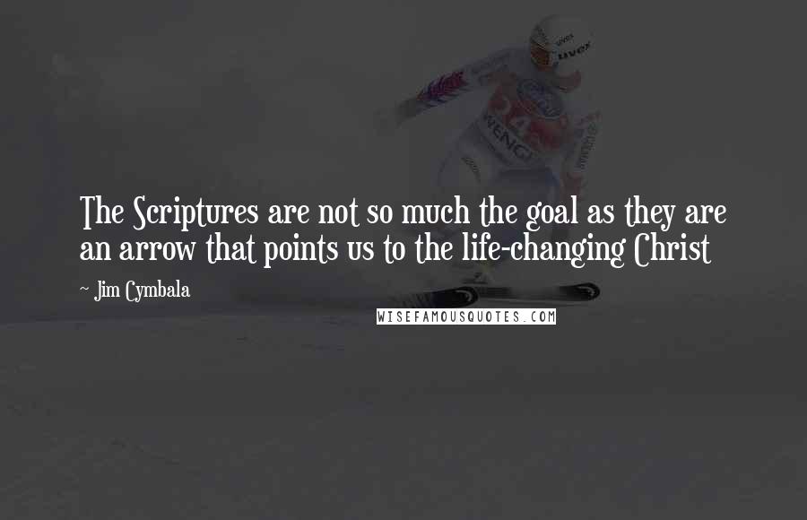 Jim Cymbala Quotes: The Scriptures are not so much the goal as they are an arrow that points us to the life-changing Christ
