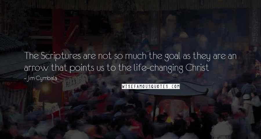 Jim Cymbala Quotes: The Scriptures are not so much the goal as they are an arrow that points us to the life-changing Christ