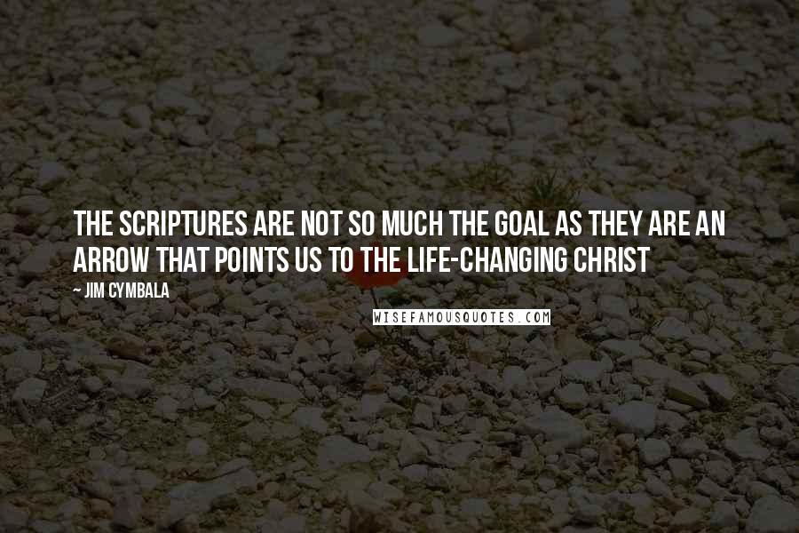 Jim Cymbala Quotes: The Scriptures are not so much the goal as they are an arrow that points us to the life-changing Christ