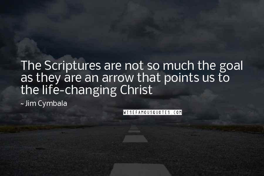 Jim Cymbala Quotes: The Scriptures are not so much the goal as they are an arrow that points us to the life-changing Christ