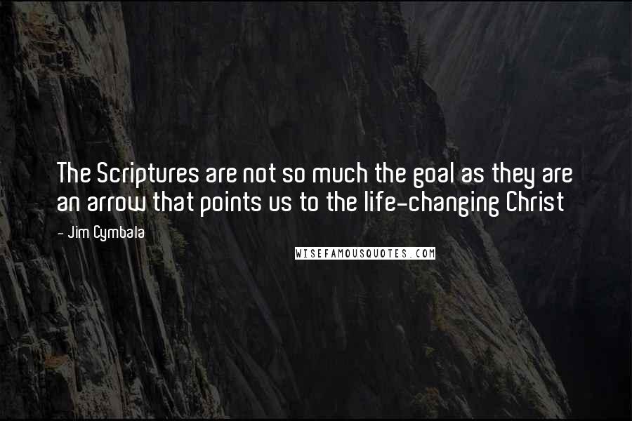 Jim Cymbala Quotes: The Scriptures are not so much the goal as they are an arrow that points us to the life-changing Christ