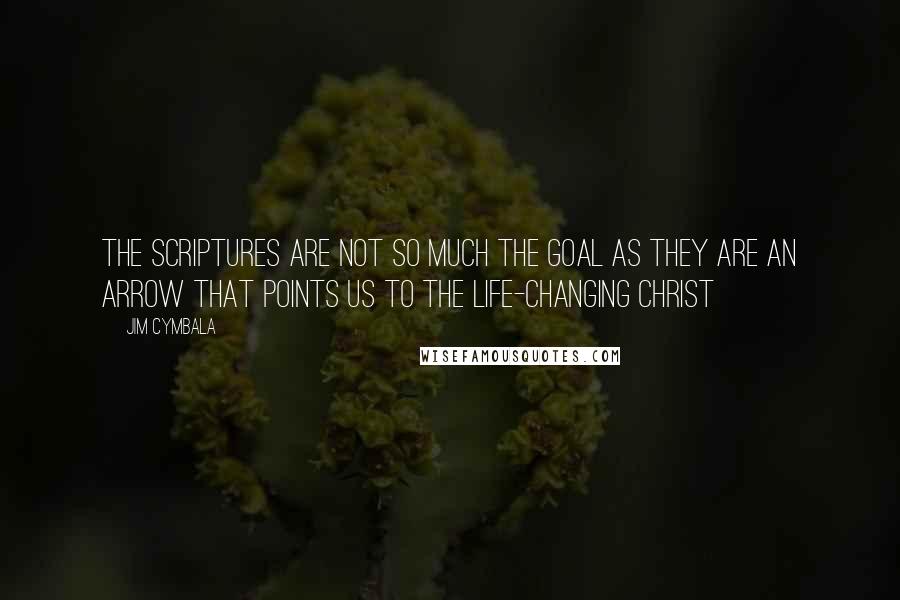 Jim Cymbala Quotes: The Scriptures are not so much the goal as they are an arrow that points us to the life-changing Christ