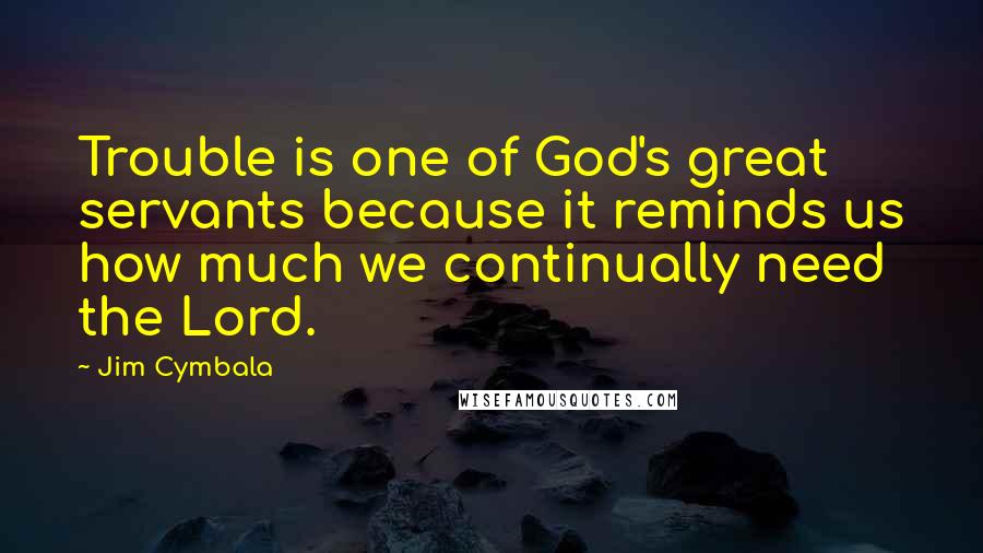 Jim Cymbala Quotes: Trouble is one of God's great servants because it reminds us how much we continually need the Lord.