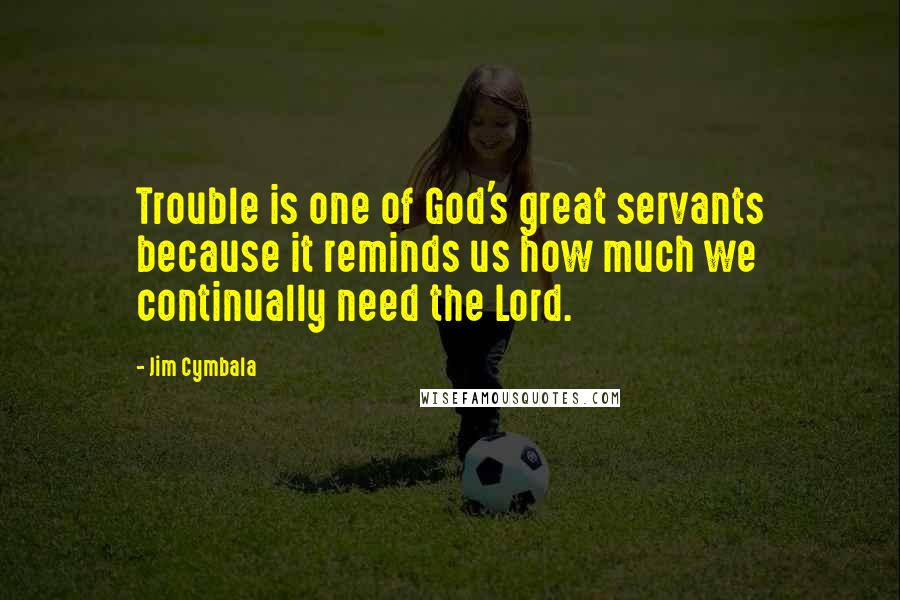 Jim Cymbala Quotes: Trouble is one of God's great servants because it reminds us how much we continually need the Lord.