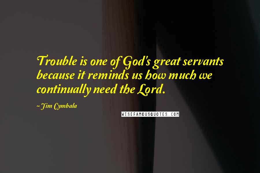 Jim Cymbala Quotes: Trouble is one of God's great servants because it reminds us how much we continually need the Lord.