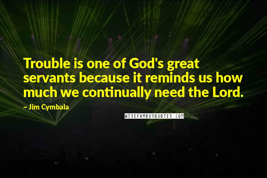 Jim Cymbala Quotes: Trouble is one of God's great servants because it reminds us how much we continually need the Lord.