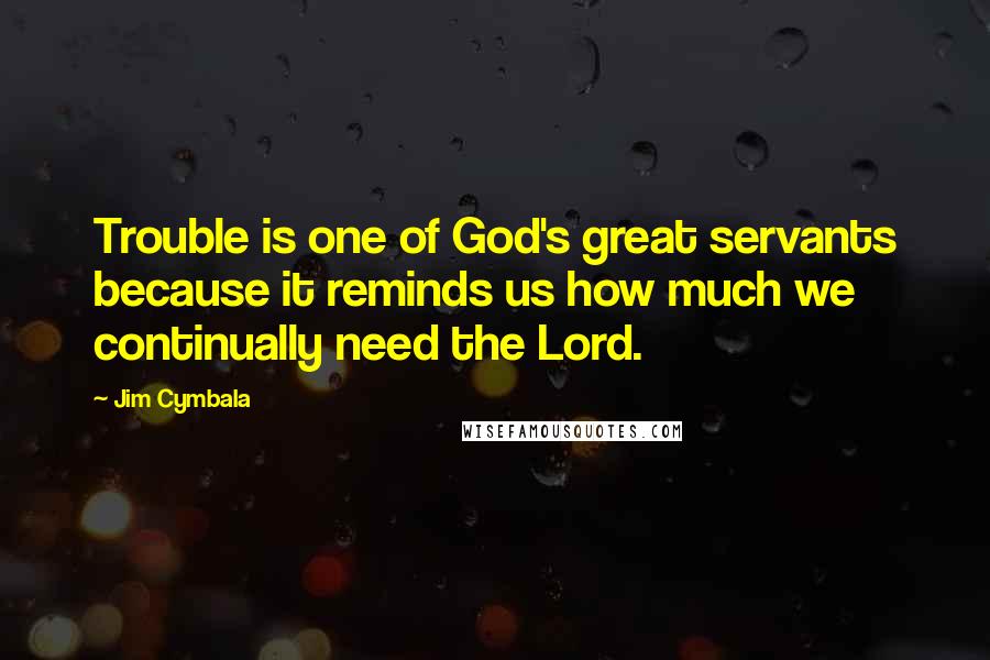 Jim Cymbala Quotes: Trouble is one of God's great servants because it reminds us how much we continually need the Lord.