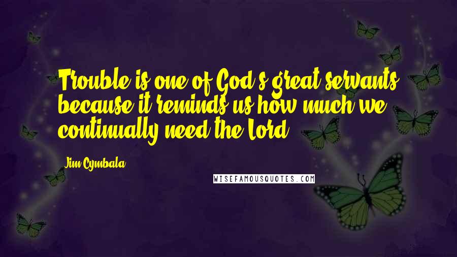 Jim Cymbala Quotes: Trouble is one of God's great servants because it reminds us how much we continually need the Lord.