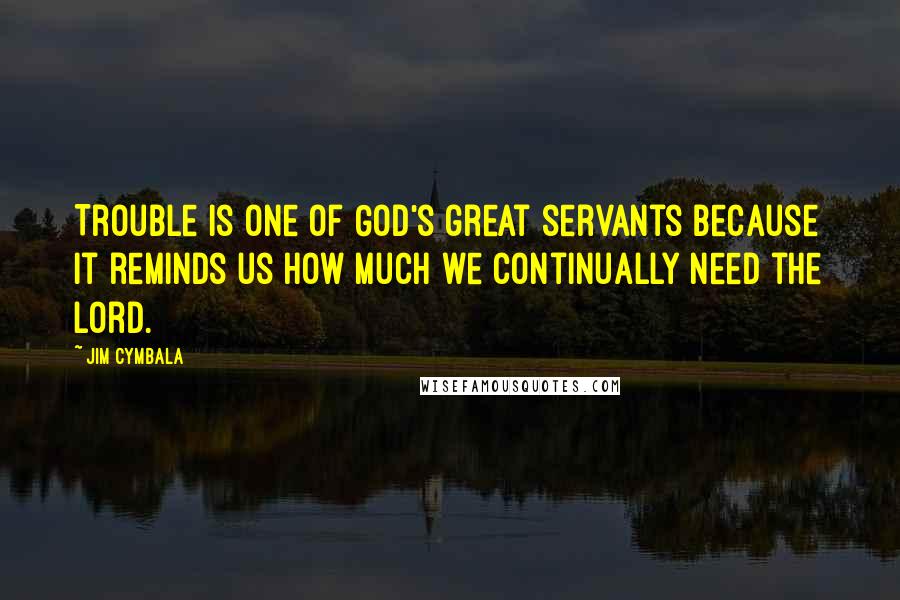 Jim Cymbala Quotes: Trouble is one of God's great servants because it reminds us how much we continually need the Lord.