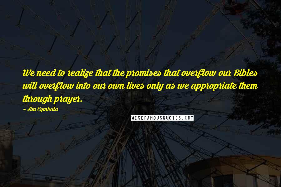 Jim Cymbala Quotes: We need to realize that the promises that overflow our Bibles will overflow into our own lives only as we appropriate them through prayer.