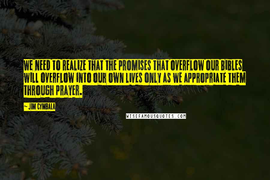 Jim Cymbala Quotes: We need to realize that the promises that overflow our Bibles will overflow into our own lives only as we appropriate them through prayer.