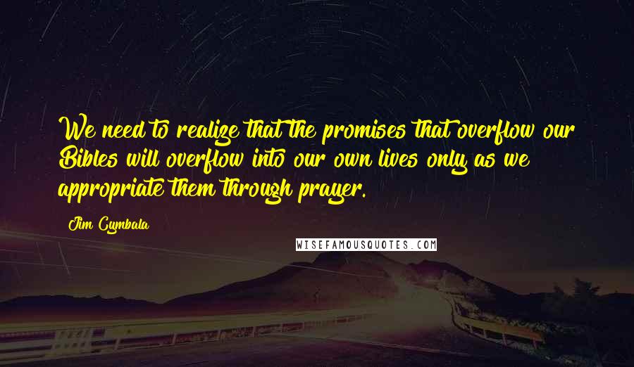 Jim Cymbala Quotes: We need to realize that the promises that overflow our Bibles will overflow into our own lives only as we appropriate them through prayer.