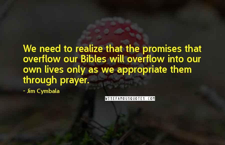 Jim Cymbala Quotes: We need to realize that the promises that overflow our Bibles will overflow into our own lives only as we appropriate them through prayer.