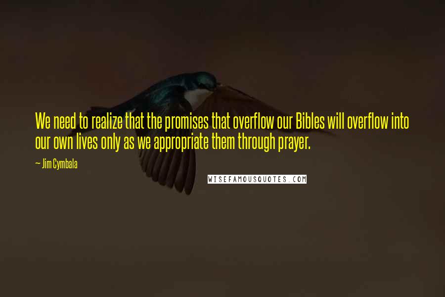 Jim Cymbala Quotes: We need to realize that the promises that overflow our Bibles will overflow into our own lives only as we appropriate them through prayer.