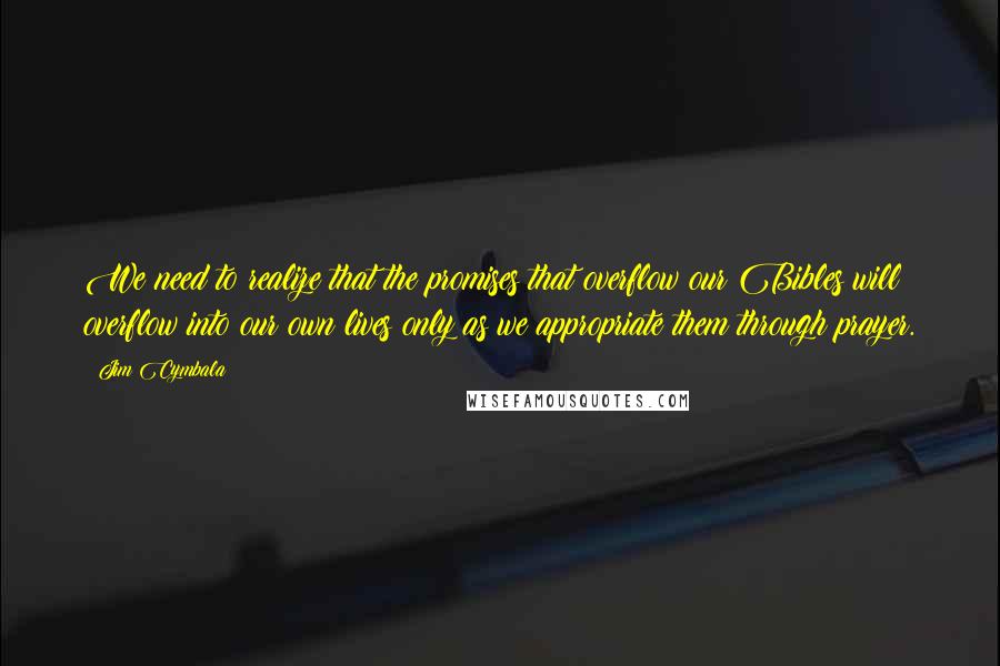 Jim Cymbala Quotes: We need to realize that the promises that overflow our Bibles will overflow into our own lives only as we appropriate them through prayer.