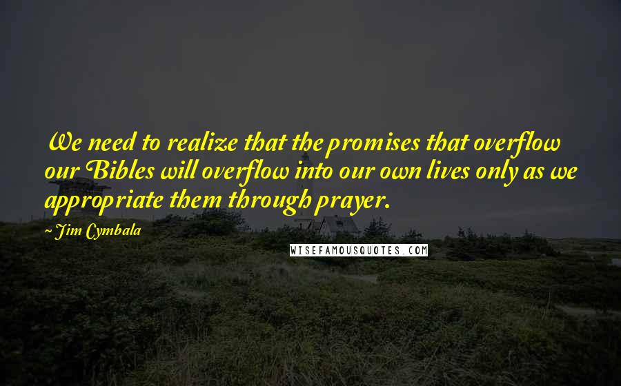 Jim Cymbala Quotes: We need to realize that the promises that overflow our Bibles will overflow into our own lives only as we appropriate them through prayer.