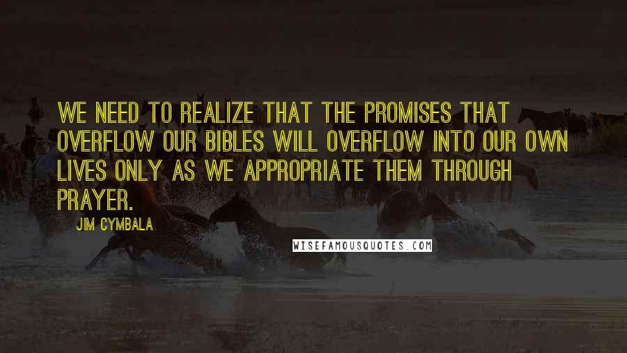 Jim Cymbala Quotes: We need to realize that the promises that overflow our Bibles will overflow into our own lives only as we appropriate them through prayer.
