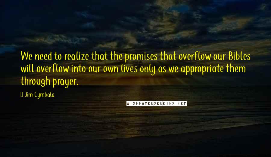 Jim Cymbala Quotes: We need to realize that the promises that overflow our Bibles will overflow into our own lives only as we appropriate them through prayer.