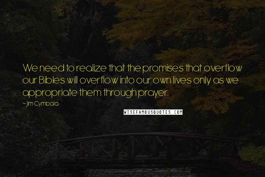 Jim Cymbala Quotes: We need to realize that the promises that overflow our Bibles will overflow into our own lives only as we appropriate them through prayer.