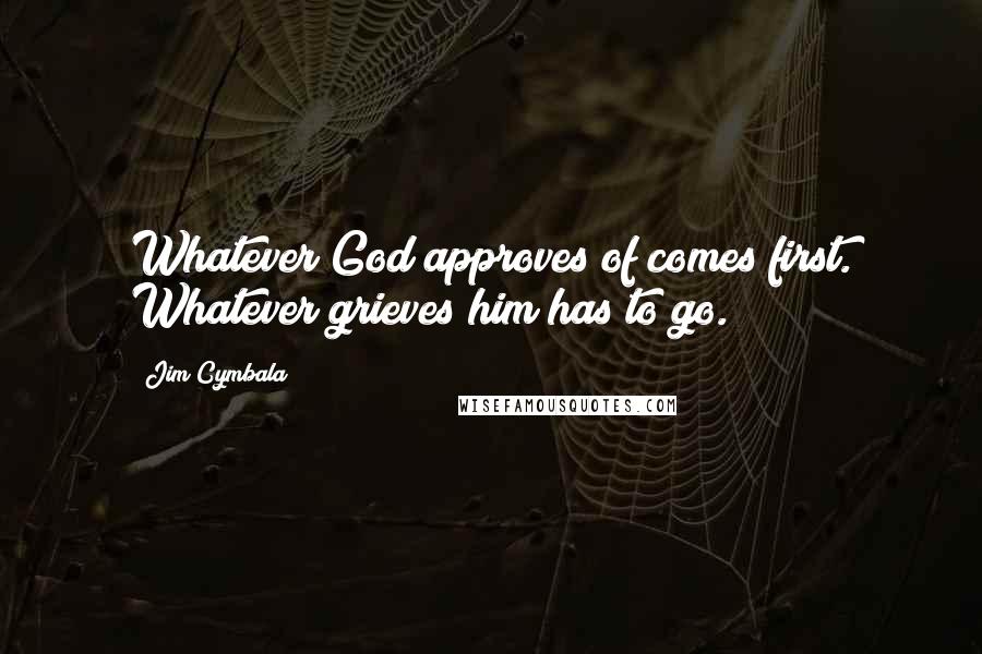 Jim Cymbala Quotes: Whatever God approves of comes first. Whatever grieves him has to go.