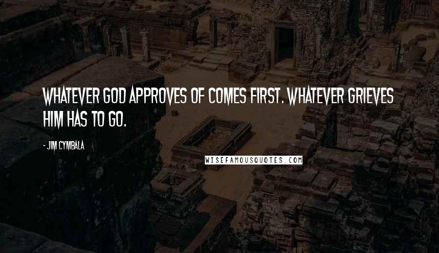 Jim Cymbala Quotes: Whatever God approves of comes first. Whatever grieves him has to go.