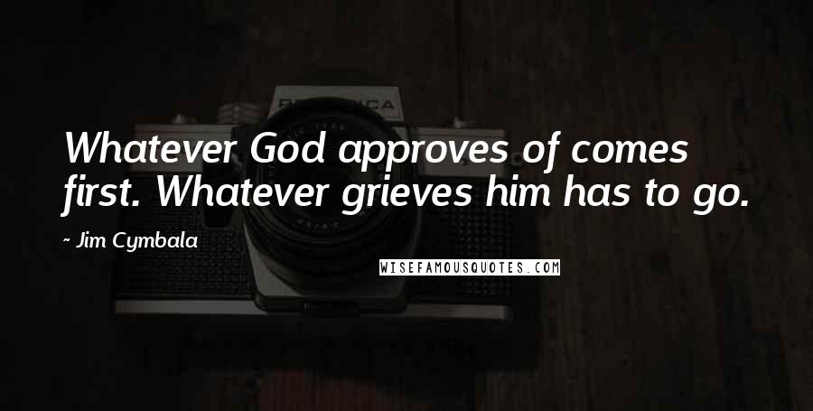 Jim Cymbala Quotes: Whatever God approves of comes first. Whatever grieves him has to go.