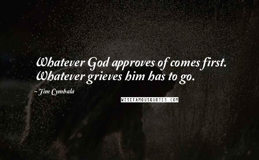 Jim Cymbala Quotes: Whatever God approves of comes first. Whatever grieves him has to go.