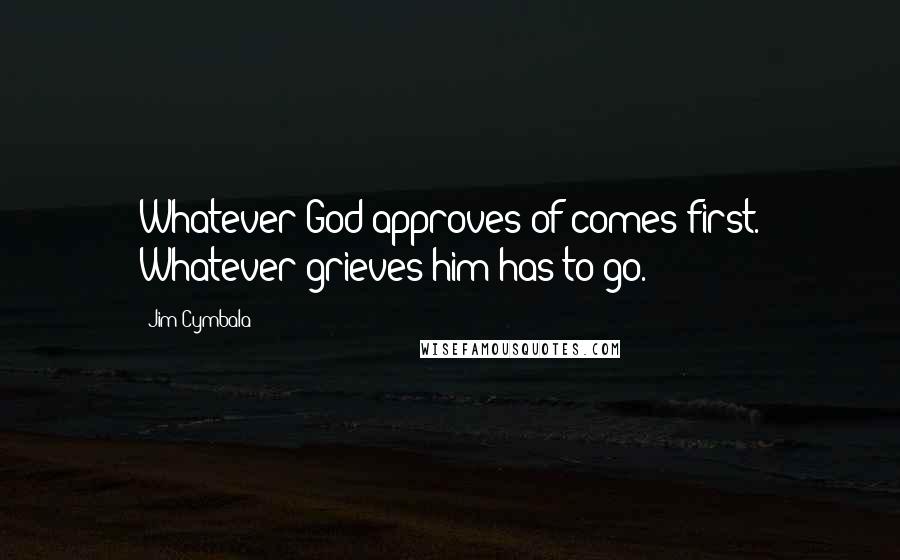 Jim Cymbala Quotes: Whatever God approves of comes first. Whatever grieves him has to go.