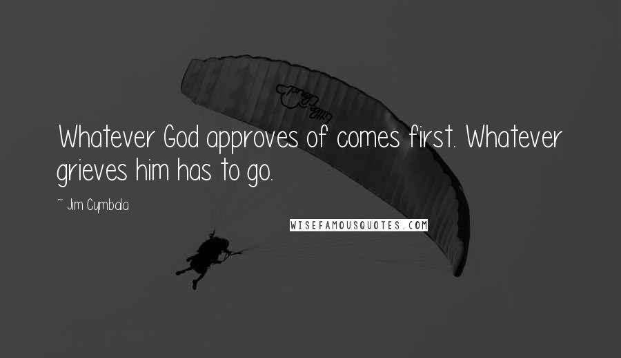 Jim Cymbala Quotes: Whatever God approves of comes first. Whatever grieves him has to go.