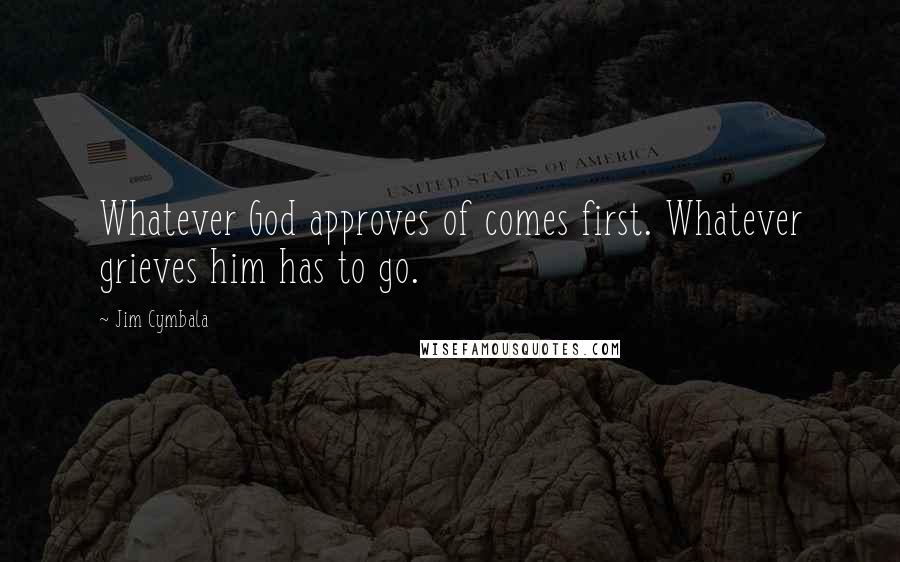 Jim Cymbala Quotes: Whatever God approves of comes first. Whatever grieves him has to go.