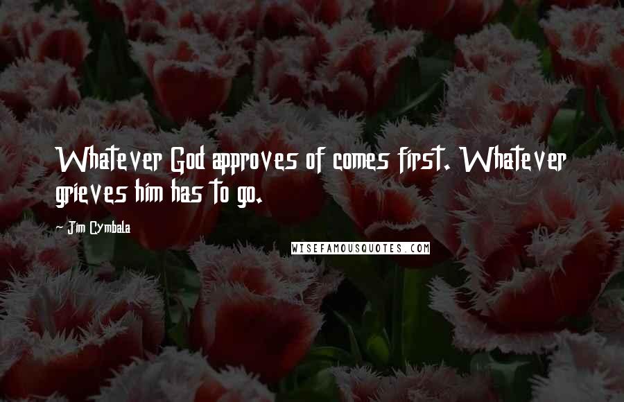 Jim Cymbala Quotes: Whatever God approves of comes first. Whatever grieves him has to go.