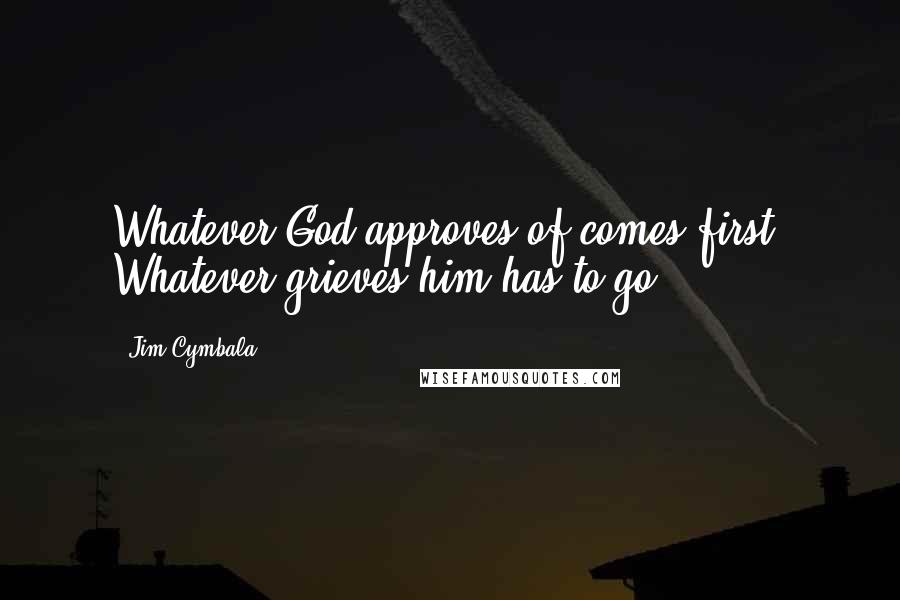 Jim Cymbala Quotes: Whatever God approves of comes first. Whatever grieves him has to go.