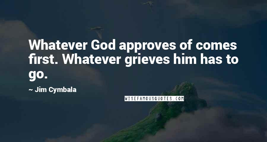 Jim Cymbala Quotes: Whatever God approves of comes first. Whatever grieves him has to go.