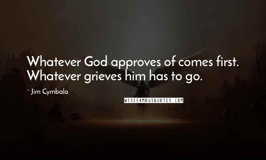 Jim Cymbala Quotes: Whatever God approves of comes first. Whatever grieves him has to go.