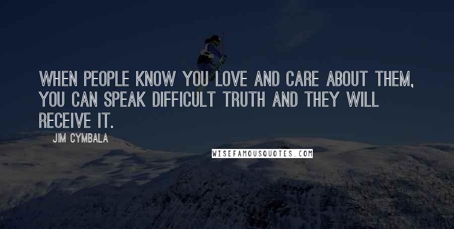 Jim Cymbala Quotes: when people know you love and care about them, you can speak difficult truth and they will receive it.