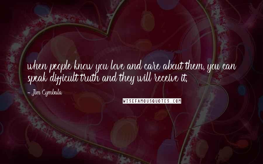 Jim Cymbala Quotes: when people know you love and care about them, you can speak difficult truth and they will receive it.