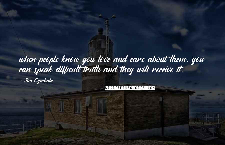 Jim Cymbala Quotes: when people know you love and care about them, you can speak difficult truth and they will receive it.