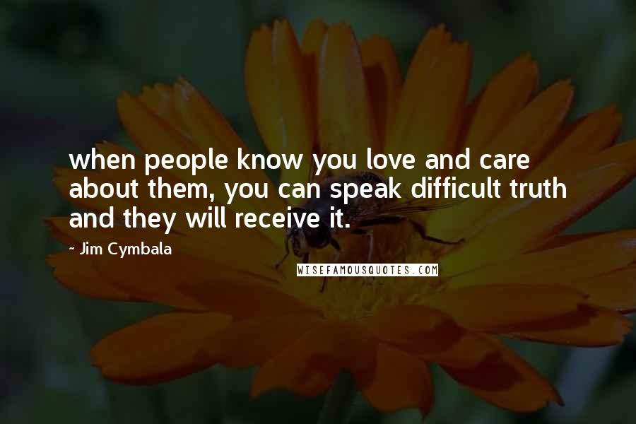 Jim Cymbala Quotes: when people know you love and care about them, you can speak difficult truth and they will receive it.