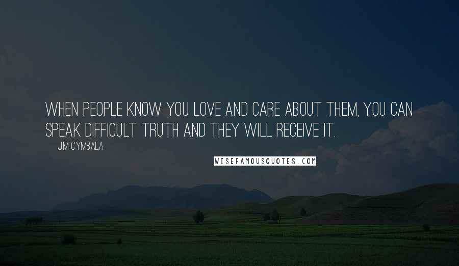 Jim Cymbala Quotes: when people know you love and care about them, you can speak difficult truth and they will receive it.