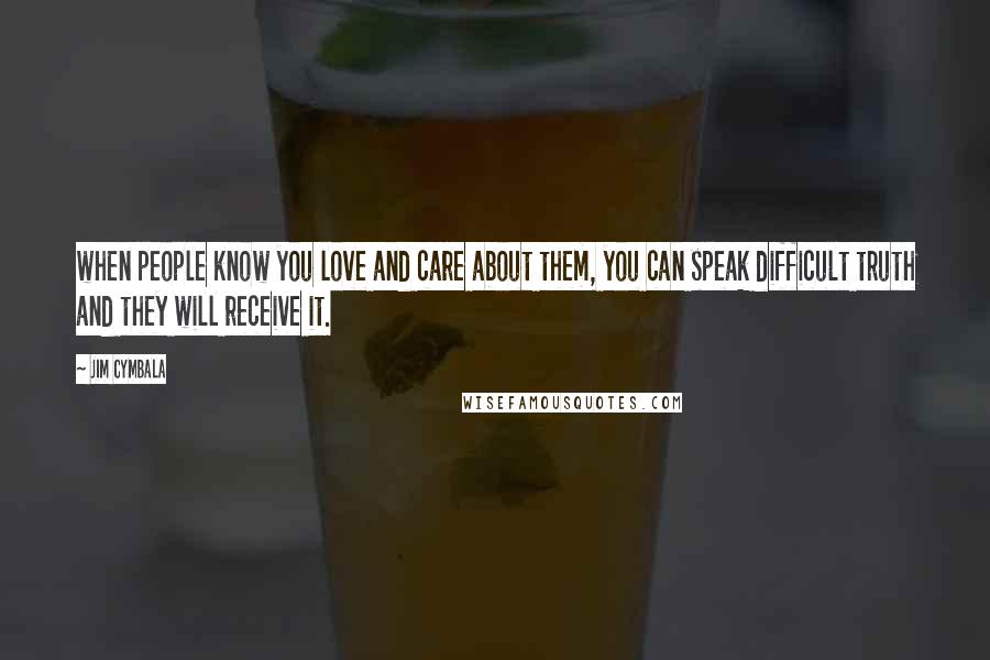 Jim Cymbala Quotes: when people know you love and care about them, you can speak difficult truth and they will receive it.
